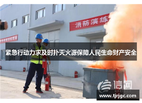 紧急行动力求及时扑灭火源保障人民生命财产安全